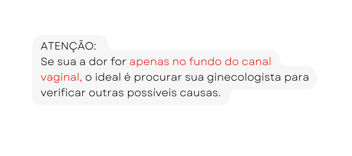 ATENÇÃO Se sua a dor for apenas no fundo do canal vaginal o ideal é procurar sua ginecologista para verificar outras possíveis causas